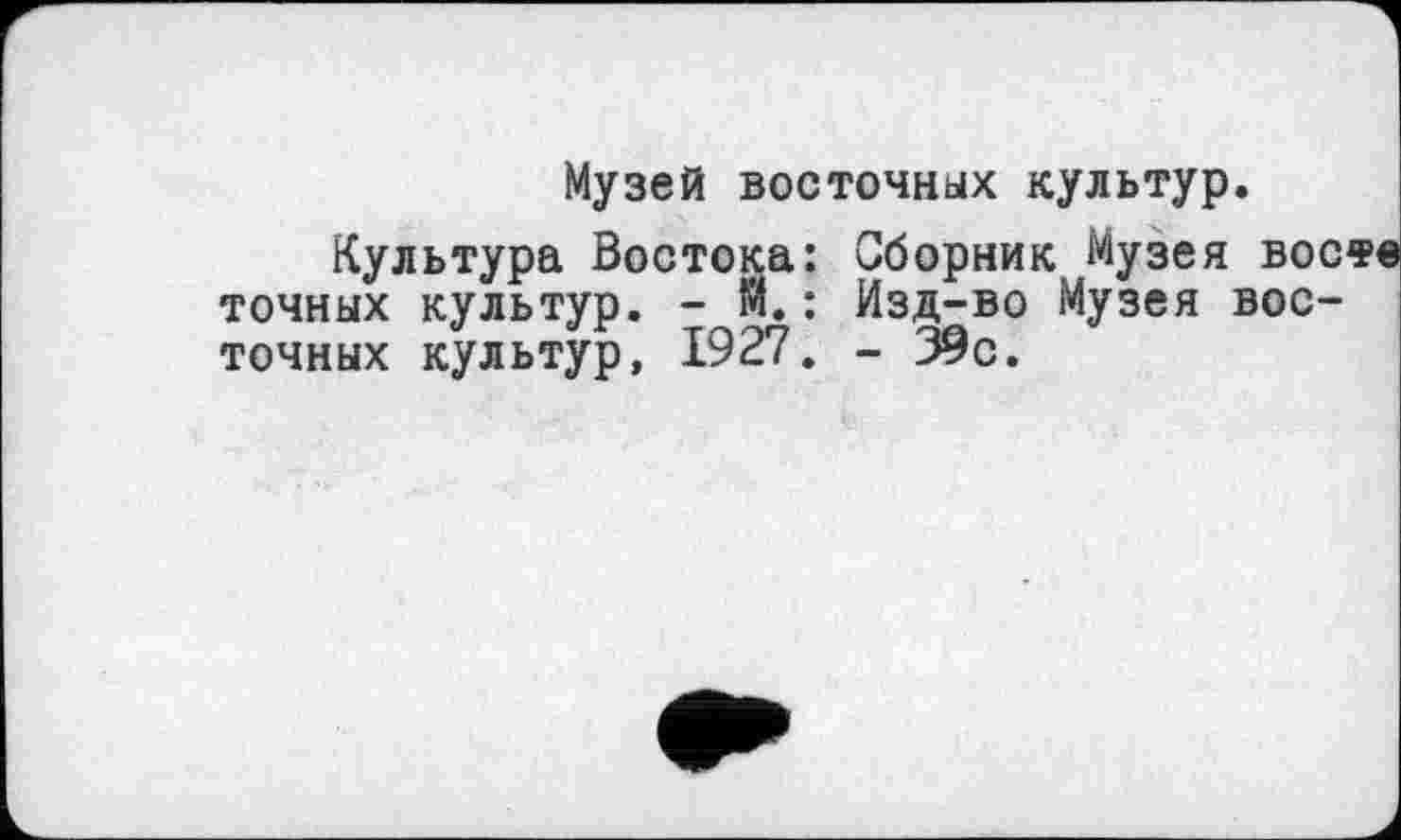 ﻿Музей восточных культур.
Культура Востока: Сборник Музея воете точных культур. - М.: Изд-во Музея восточных культур, 1927. - 39с.